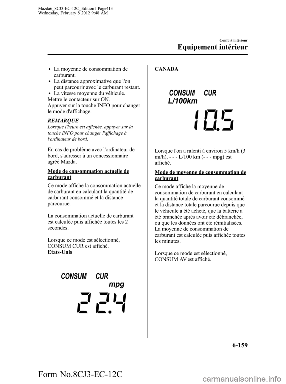 MAZDA MODEL 6 2013  Manuel du propriétaire (in French) lLa moyenne de consommation de
carburant.
lLa distance approximative que lon
peut parcourir avec le carburant restant.
lLa vitesse moyenne du véhicule.
Mettre le contacteur sur ON.
Appuyer sur la to