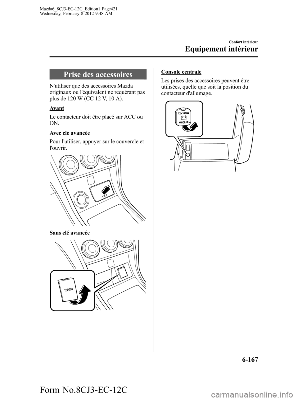 MAZDA MODEL 6 2013  Manuel du propriétaire (in French) Prise des accessoires
Nutiliser que des accessoires Mazda
originaux ou léquivalent ne requérant pas
plus de 120 W (CC 12 V, 10 A).
Avant
Le contacteur doit être placé sur ACC ou
ON.
Avec clé av