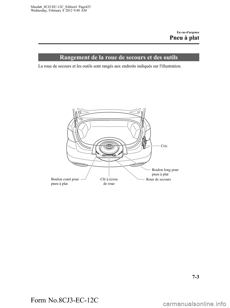 MAZDA MODEL 6 2013  Manuel du propriétaire (in French) Rangement de la roue de secours et des outils
La roue de secours et les outils sont rangés aux endroits indiqués sur lillustration.
Cric
Roue de secoursBoulon long pour 
pneu à plat
Boulon court p