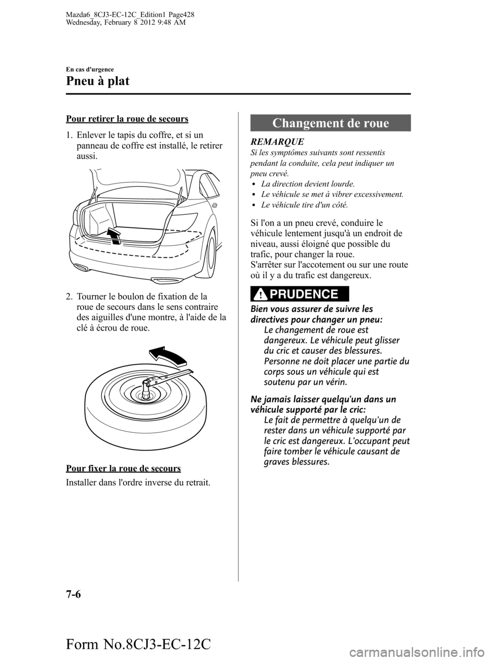 MAZDA MODEL 6 2013  Manuel du propriétaire (in French) Pour retirer la roue de secours
1. Enlever le tapis du coffre, et si un
panneau de coffre est installé, le retirer
aussi.
2. Tourner le boulon de fixation de la
roue de secours dans le sens contraire