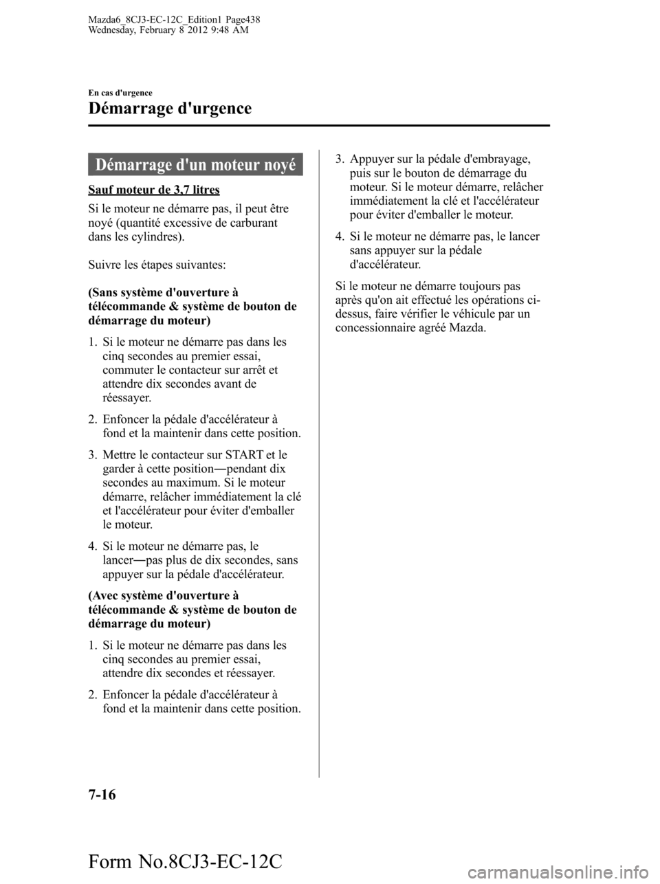 MAZDA MODEL 6 2013  Manuel du propriétaire (in French) Démarrage dun moteur noyé
Sauf moteur de 3,7 litres
Si le moteur ne démarre pas, il peut être
noyé (quantité excessive de carburant
dans les cylindres).
Suivre les étapes suivantes:
(Sans syst