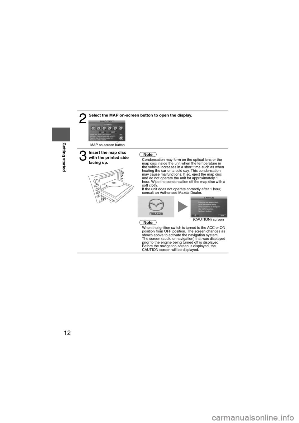 MAZDA MODEL 6 2012  Navigation Manual (in English) 12
RoutingAddress 
Book
Getting started
2
Select the MAP on-screen button to open the display.
3
Insert the map disc 
with the printed side 
facing up.Notel
Condensation may form on the optical lens o