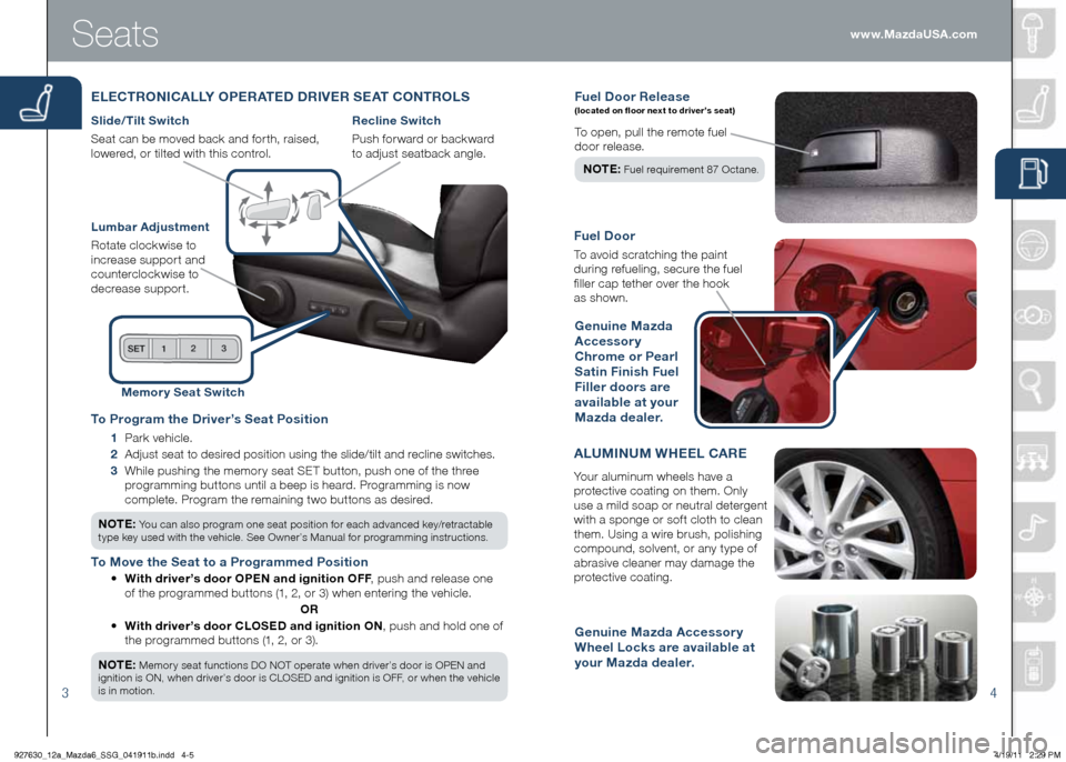MAZDA MODEL 6 2012  Smart Start Guide (in English) 34
Fuel door Rele ase (located on floor next to driver’s seat)
To open, pull the remote fuel   
door release.  
NOTE :
 Fuel requirement 87 Octane.
Fuel d oor
To avoid scratching the paint   
during