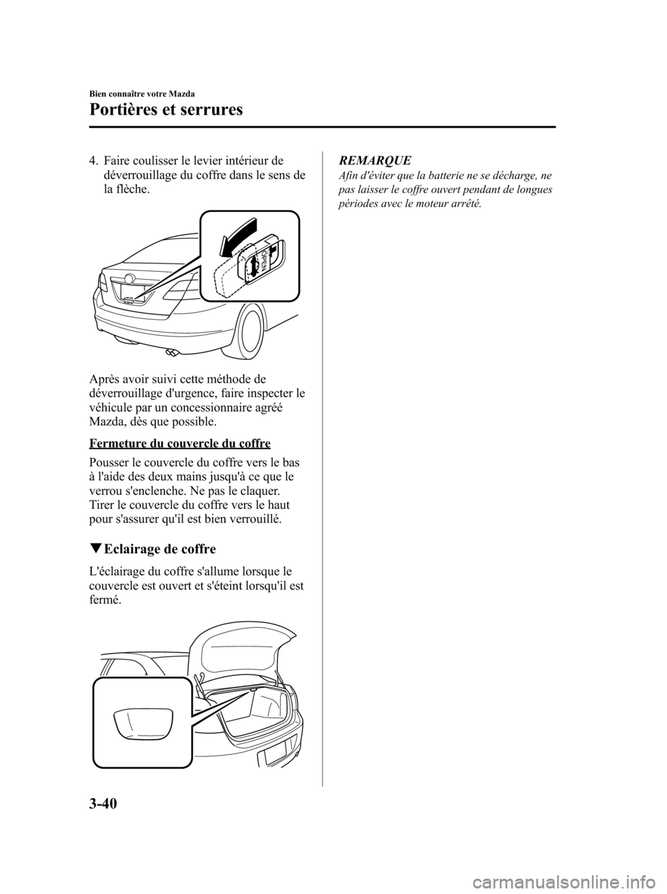 MAZDA MODEL 6 2010 Manuel du propriétaire (in French) 4. Faire coulisser le levier intérieur de
déverrouillage du coffre dans le sens de
la flèche.
Après avoir suivi cette méthode de
déverrouillage durgence, faire inspecter le
véhicule par un con MAZDA MODEL 6 2010 Manuel du propriétaire (in French) 4. Faire coulisser le levier intérieur de
déverrouillage du coffre dans le sens de
la flèche.
Après avoir suivi cette méthode de
déverrouillage durgence, faire inspecter le
véhicule par un con
