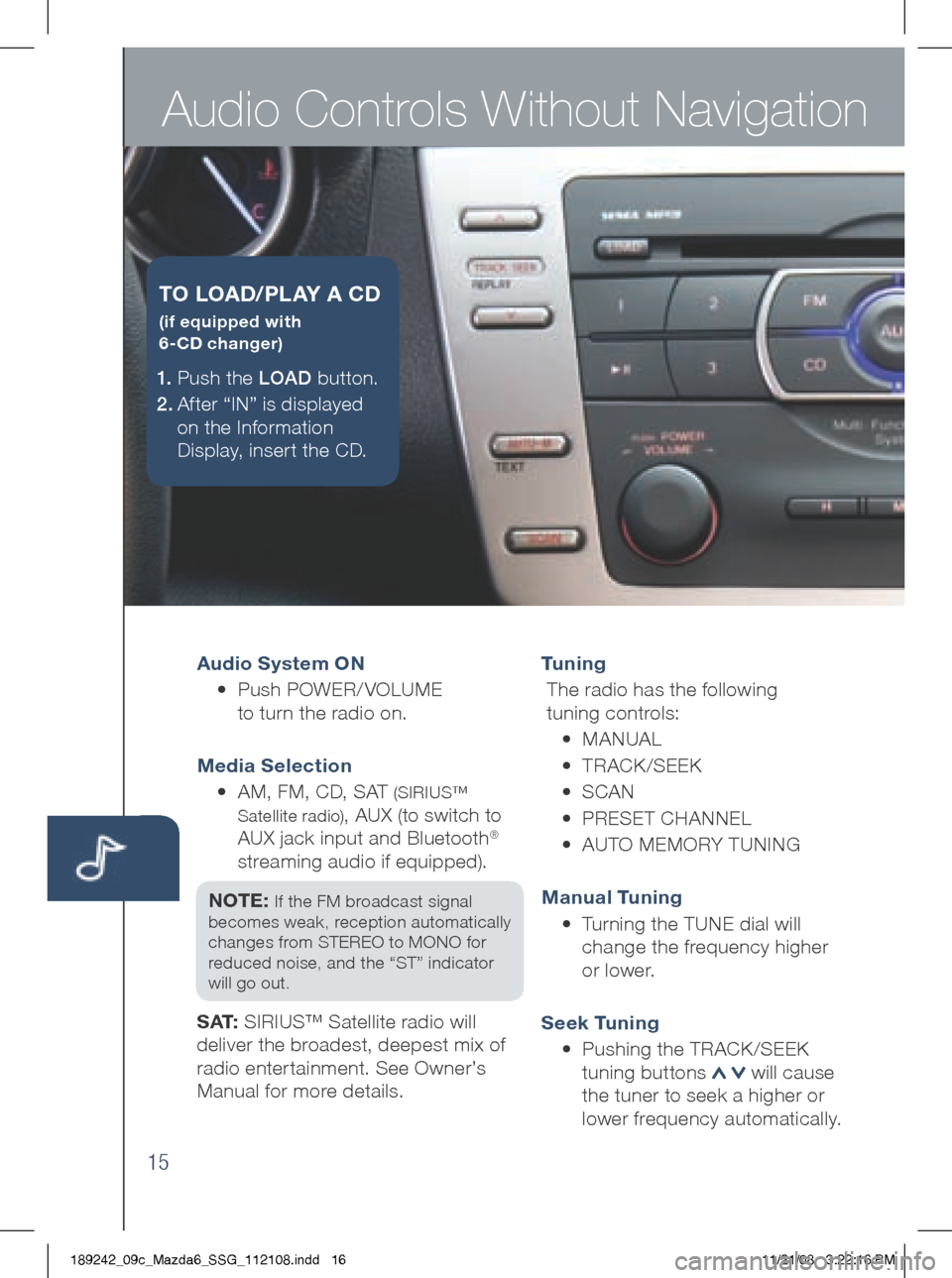 MAZDA MODEL 6 2009  Smart Start Guide (in English) Audio Controls Without Navigation
15
Audio System ON 
	 •		 Push	POWER/ VOLUME  
to 	turn 	the 	radio 	on.	
Media Selection 
	 •	 		 AM,	FM,	CD,	SAT	
(SIRIUS™	
Satellite 	radio)
,	AUX 	(to 	swit