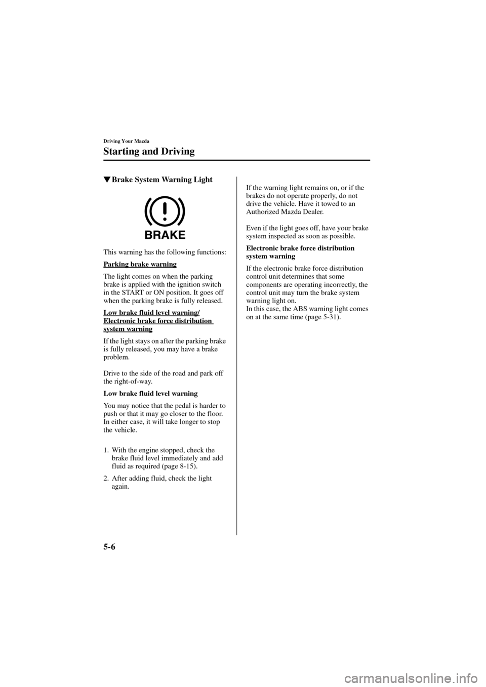 MAZDA MODEL 6 2004  Owners Manual (in English) 5-6
Driving Your Mazda
Starting and Driving
Form No. 8R29-EA-02I
Brake System Warning Light
This warning has the following functions:
Parking brake warning
The light comes on when the parking 
brake 