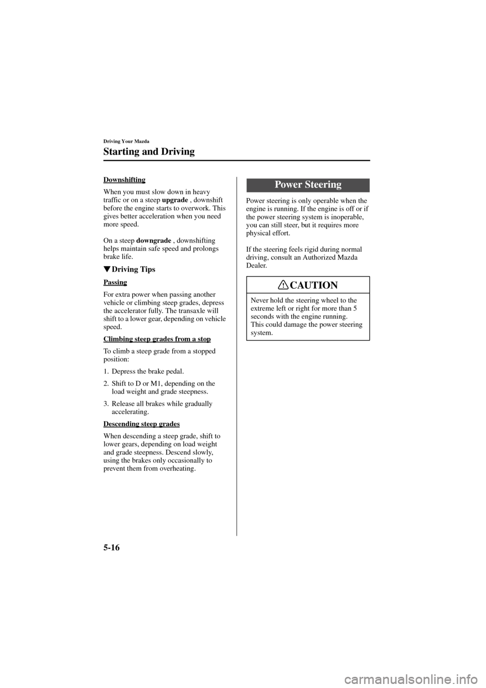 MAZDA MODEL 6 2004   (in English) User Guide 5-16
Driving Your Mazda
Starting and Driving
Form No. 8R29-EA-02I
Downshifting
When you must slow down in heavy 
traffic or on a steep upgrade
 , downshift 
before the engine starts to overwork. This 