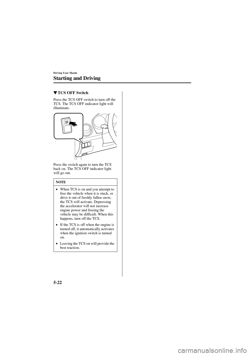 MAZDA MODEL 6 2004  Owners Manual (in English) 5-22
Driving Your Mazda
Starting and Driving
Form No. 8R29-EA-02I
TCS OFF Switch
Press the TCS OFF switch to turn off the 
TCS. The TCS OFF indicator light will 
illuminate.
Press the switch again to