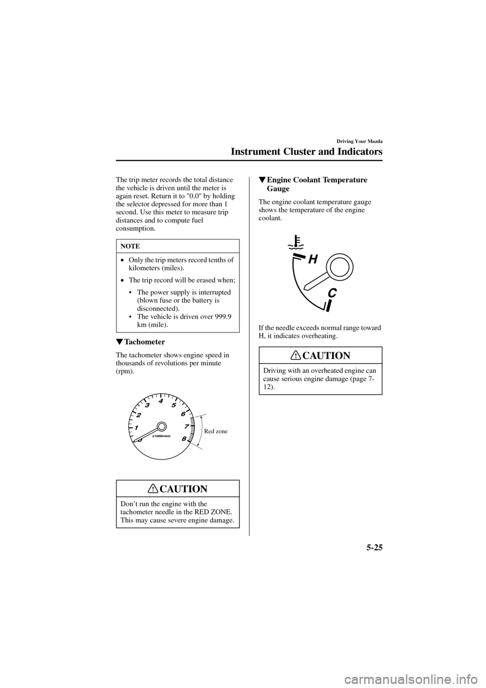 MAZDA MODEL 6 2004  Owners Manual (in English) 5-25
Driving Your Mazda
Instrument Cluster and Indicators
Form No. 8R29-EA-02I
The trip meter records the total distance 
the vehicle is driven until the meter is 
again reset. Return it to "0.0" by h