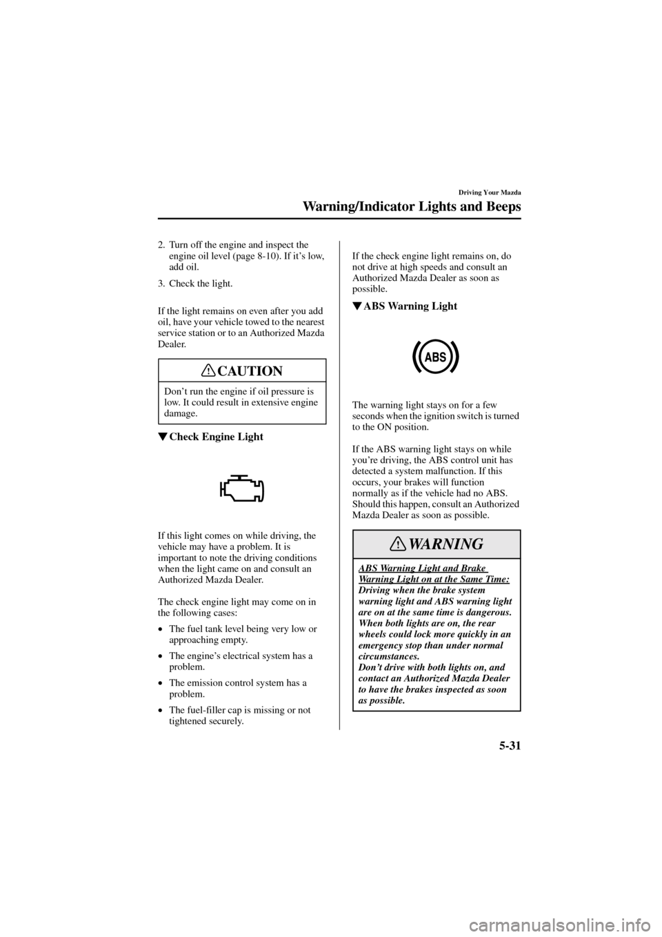 MAZDA MODEL 6 2004   (in English) Owners Manual 5-31
Driving Your Mazda
Warning/Indicator Lights and Beeps
Form No. 8R29-EA-02I
2. Turn off the engine and inspect the 
engine oil level (page 8-10). If it’s low, 
add oil.
3. Check the light.
If th