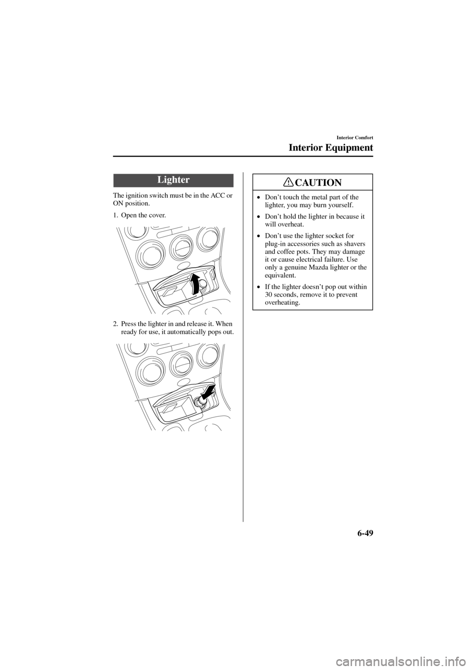 MAZDA MODEL 6 2004  Owners Manual (in English) 6-49
Interior Comfort
Interior Equipment
Form No. 8R29-EA-02I
The ignition switch must be in the ACC or 
ON position.
1. Open the cover.
2. Press the lighter in and release it. When 
ready for use, it