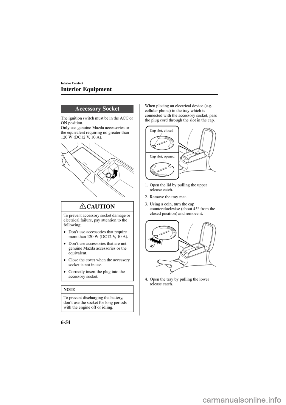 MAZDA MODEL 6 2004  Owners Manual (in English) 6-54
Interior Comfort
Interior Equipment
Form No. 8R29-EA-02I
The ignition switch must be in the ACC or 
ON position.
Only use genuine Mazda accessories or 
the equivalent requiring no greater than 
1