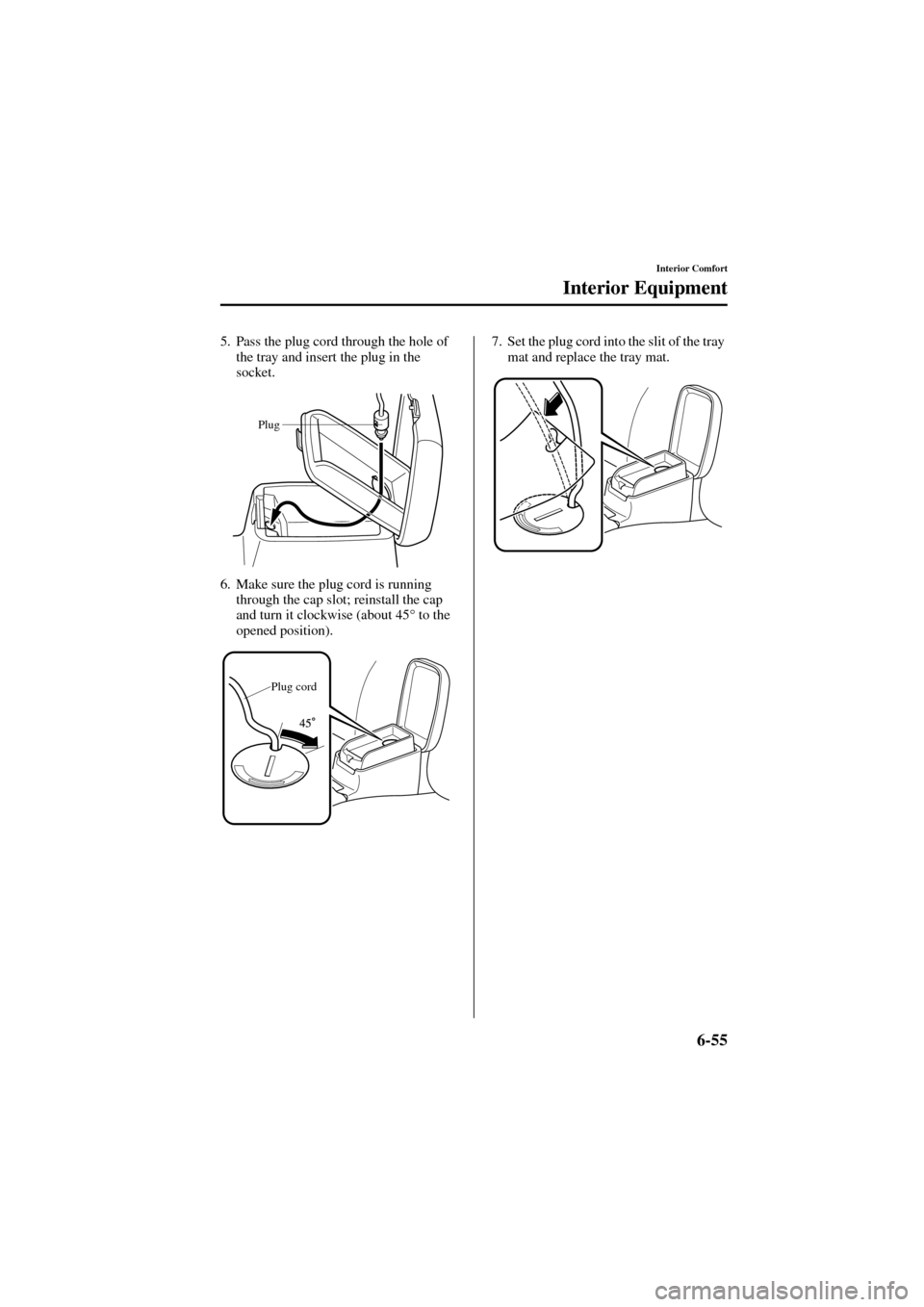 MAZDA MODEL 6 2004  Owners Manual (in English) 6-55
Interior Comfort
Interior Equipment
Form No. 8R29-EA-02I
5. Pass the plug cord through the hole of 
the tray and insert the plug in the 
socket.
6. Make sure the plug cord is running 
through the