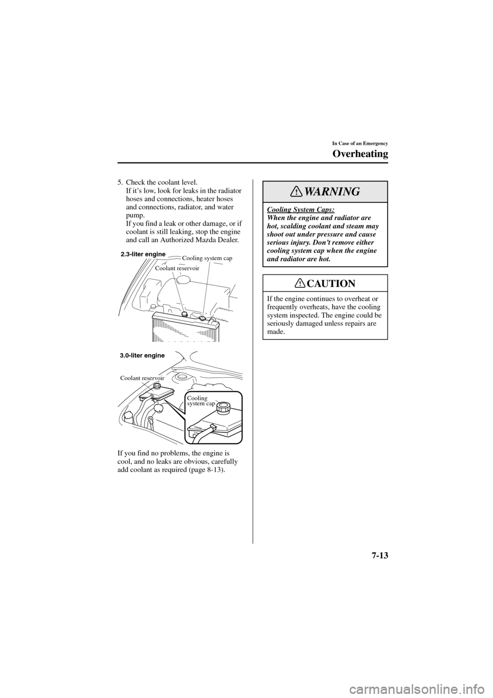 MAZDA MODEL 6 2004  Owners Manual (in English) 7-13
In Case of an Emergency
Overheating
Form No. 8R29-EA-02I
5. Check the coolant level.
If it’s low, look for leaks in the radiator 
hoses and connections, heater hoses 
and connections, radiator,