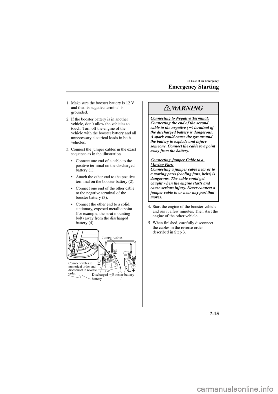 MAZDA MODEL 6 2004  Owners Manual (in English) 7-15
In Case of an Emergency
Emergency Starting
Form No. 8R29-EA-02I
1. Make sure the booster battery is 12 V 
and that its negative terminal is 
grounded.
2. If the booster battery is in another 
veh