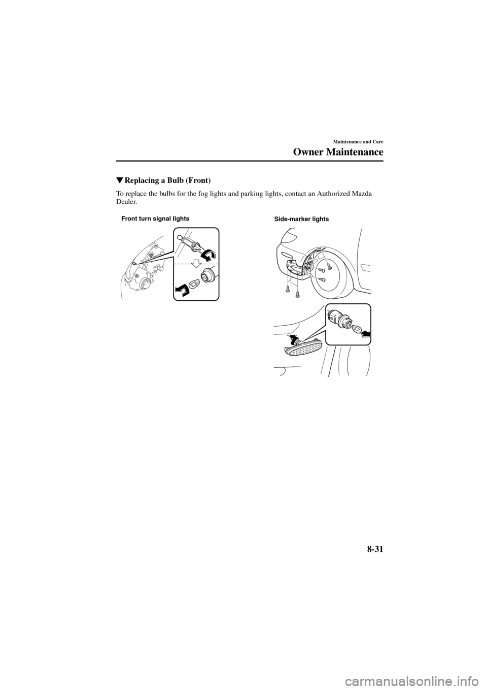 MAZDA MODEL 6 2004   (in English) Service Manual 8-31
Maintenance and Care
Owner Maintenance
Form No. 8R29-EA-02I
Replacing a Bulb (Front)
To replace the bulbs for the fog lights and parking lights, contact an Authorized Mazda 
Dealer.
Front turn s