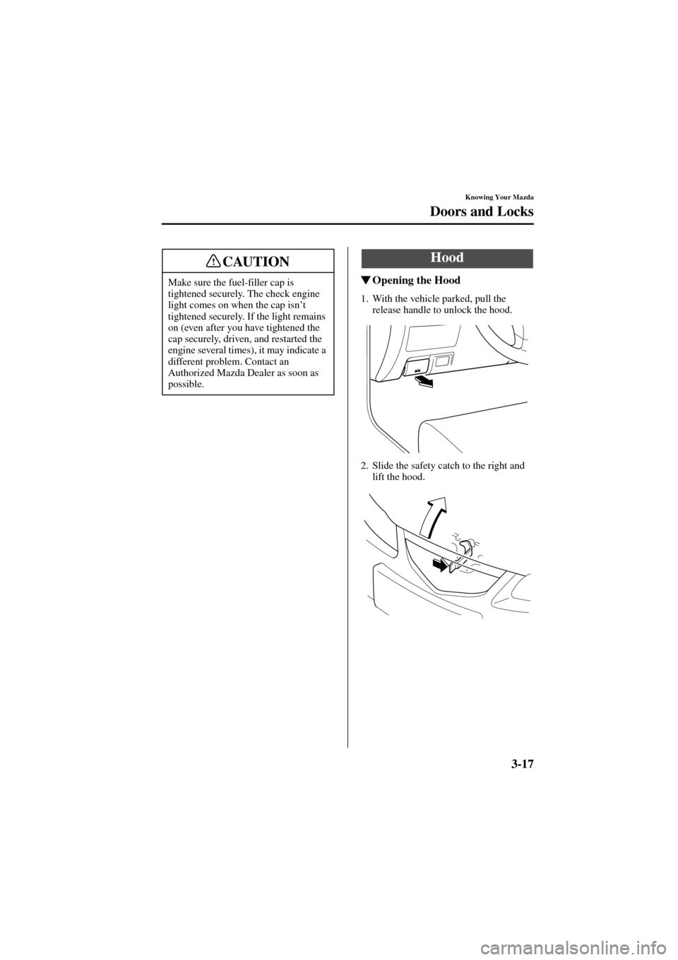 MAZDA MODEL 6 2004  Owners Manual (in English) 3-17
Knowing Your Mazda
Doors and Locks
Form No. 8R29-EA-02I
Opening the Hood
1. With the vehicle parked, pull the 
release handle to unlock the hood.
2. Slide the safety catch to the right and 
lift