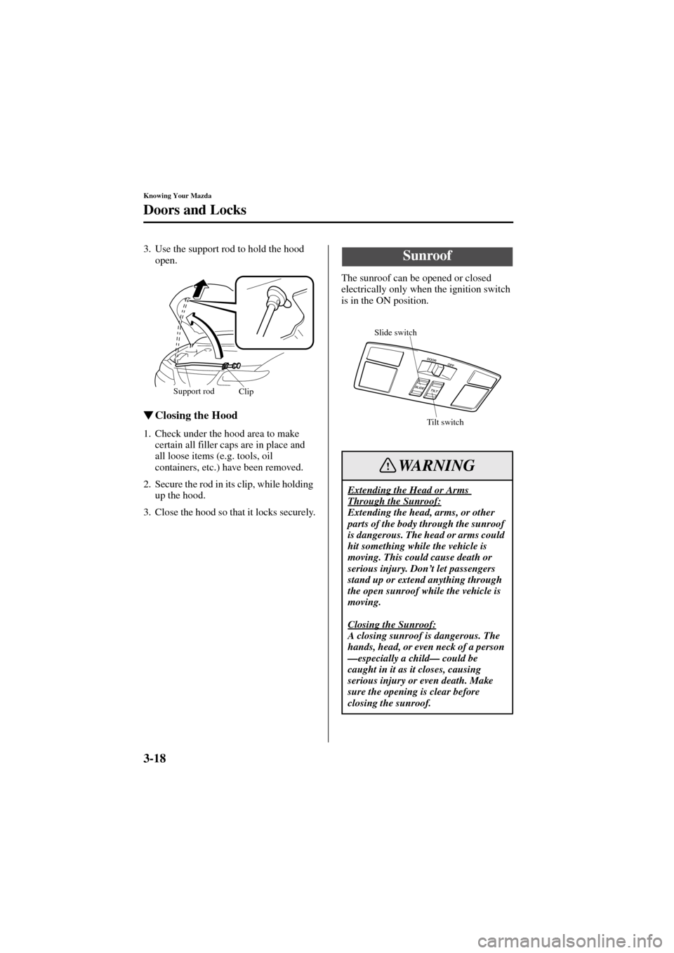 MAZDA MODEL 6 2004  Owners Manual (in English) 3-18
Knowing Your Mazda
Doors and Locks
Form No. 8R29-EA-02I
3. Use the support rod to hold the hood 
open.
Closing the Hood
1. Check under the hood area to make 
certain all filler caps are in place