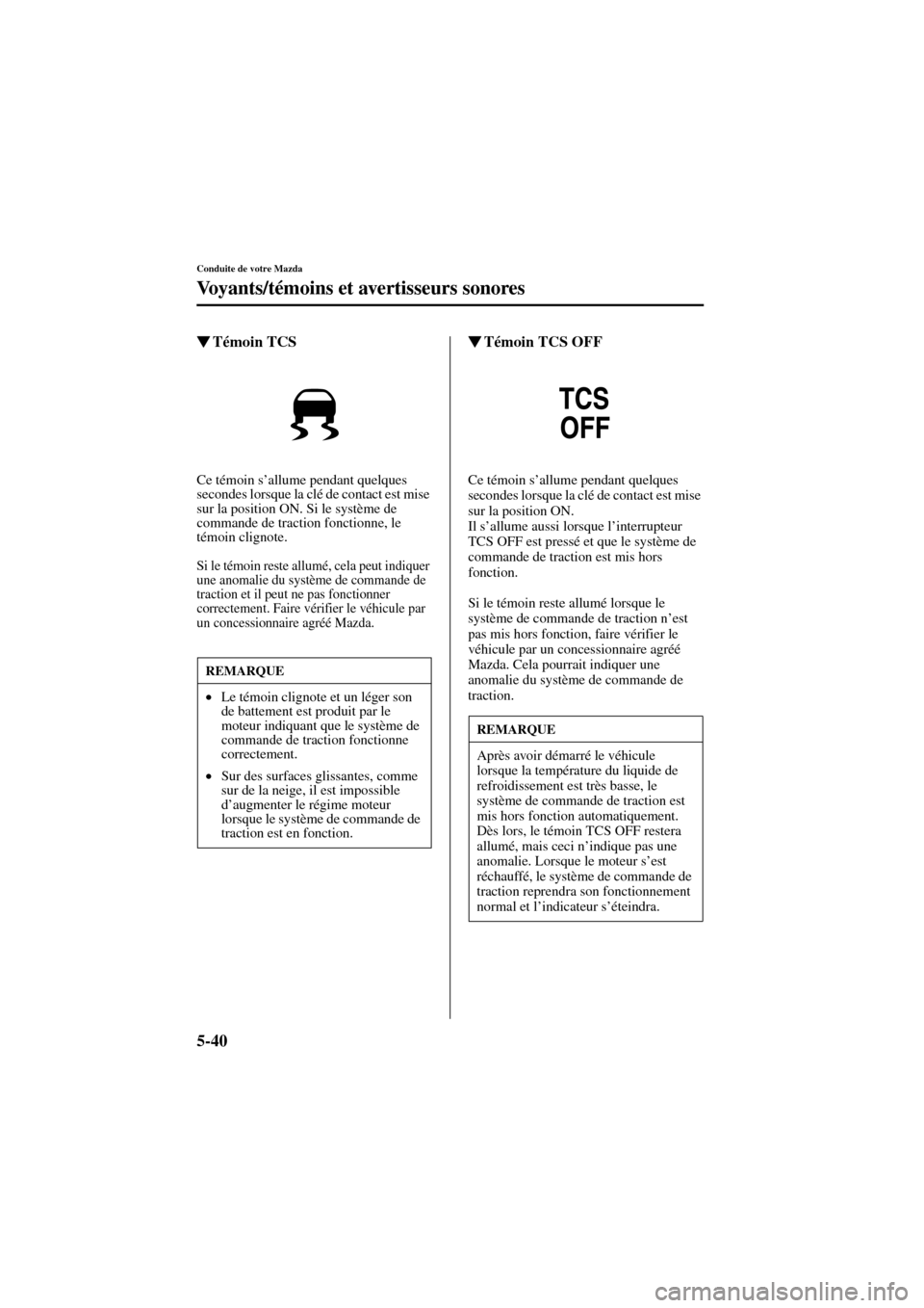 MAZDA MODEL 6 2004  Manuel du propriétaire (in French) 5-40
Conduite de votre Mazda
Vo y a n t s / témoins et avertisseurs sonores
Form No. 8R31_EC_02I_F
Témoin TCS
Ce témoin s’allume pendant quelques 
secondes lorsque la clé de contact est mise 
s
