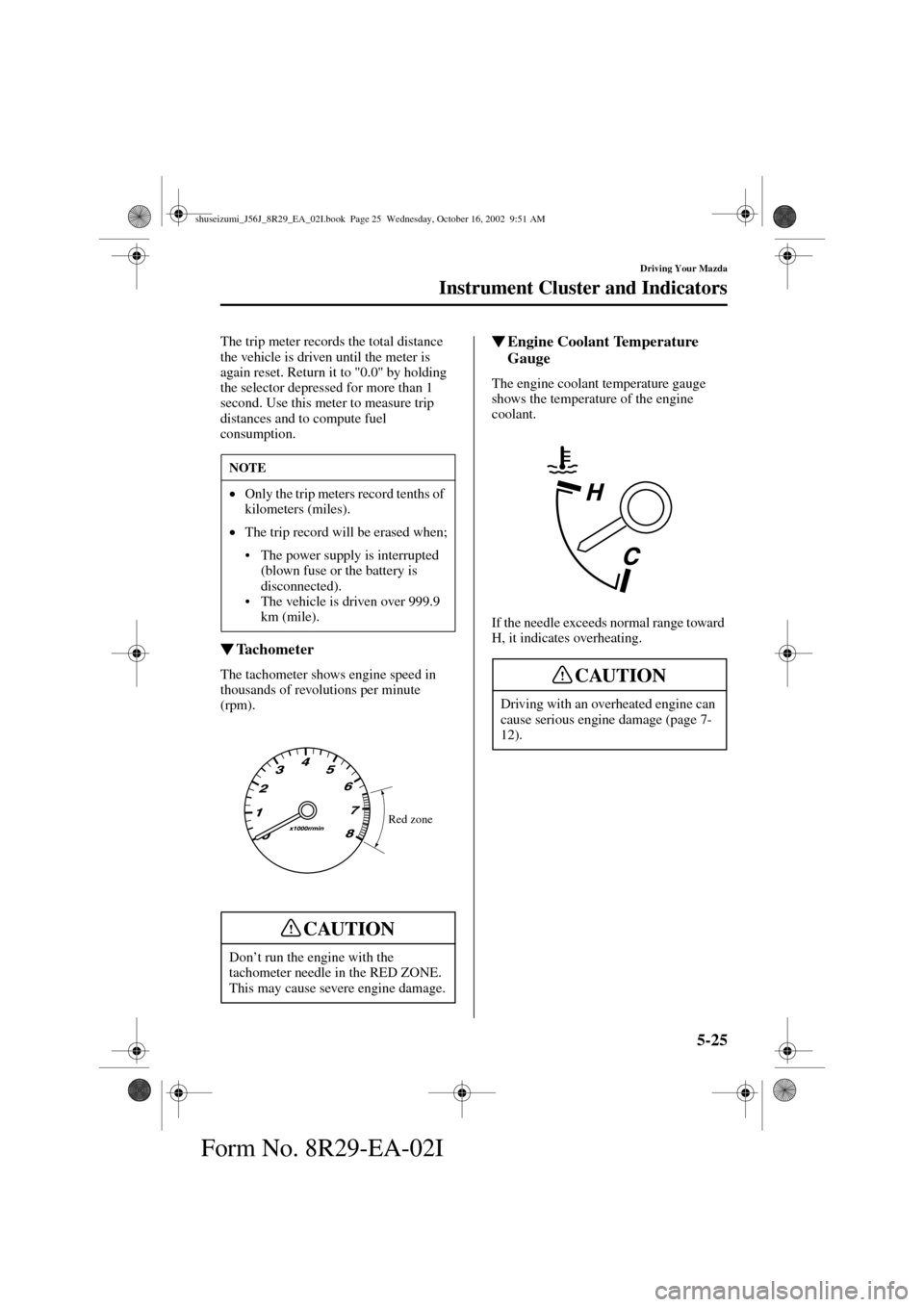 MAZDA MODEL 6 2003  Owners Manual (in English) 5-25
Driving Your Mazda
Instrument Cluster and Indicators
Form No. 8R29-EA-02I
The trip meter records the total distance 
the vehicle is driven until the meter is 
again reset. Return it to "0.0" by h