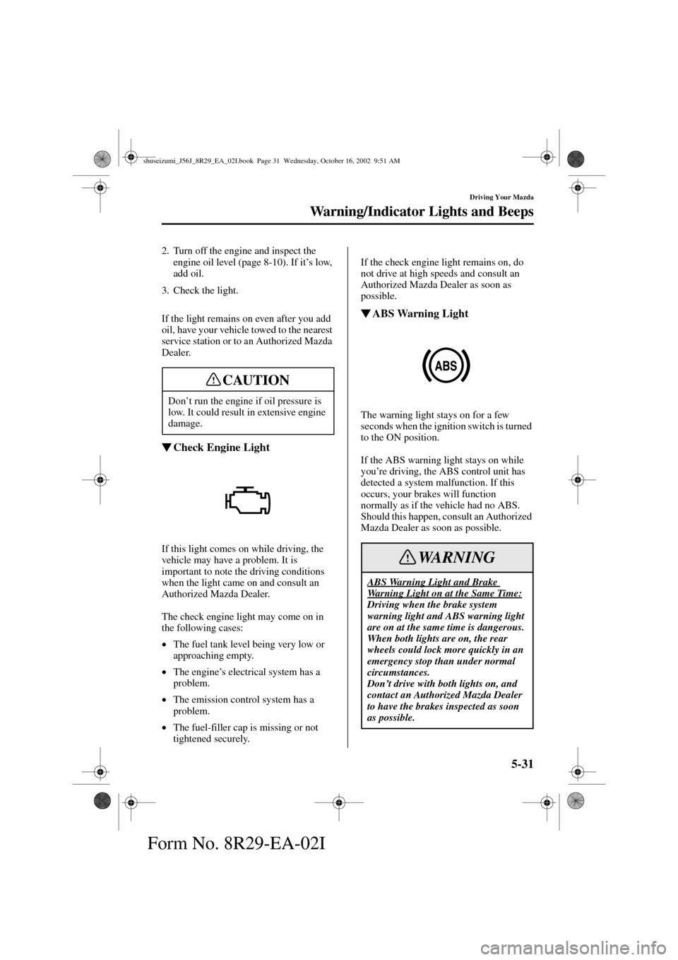 MAZDA MODEL 6 2003  Owners Manual (in English) 5-31
Driving Your Mazda
Warning/Indicator Lights and Beeps
Form No. 8R29-EA-02I
2. Turn off the engine and inspect the 
engine oil level (page 8-10). If it’s low, 
add oil.
3. Check the light.
If th