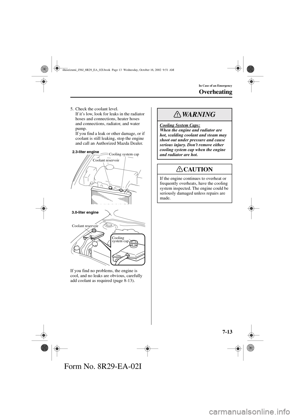 MAZDA MODEL 6 2003  Owners Manual (in English) 7-13
In Case of an Emergency
Overheating
Form No. 8R29-EA-02I
5. Check the coolant level.
If it’s low, look for leaks in the radiator 
hoses and connections, heater hoses 
and connections, radiator,
