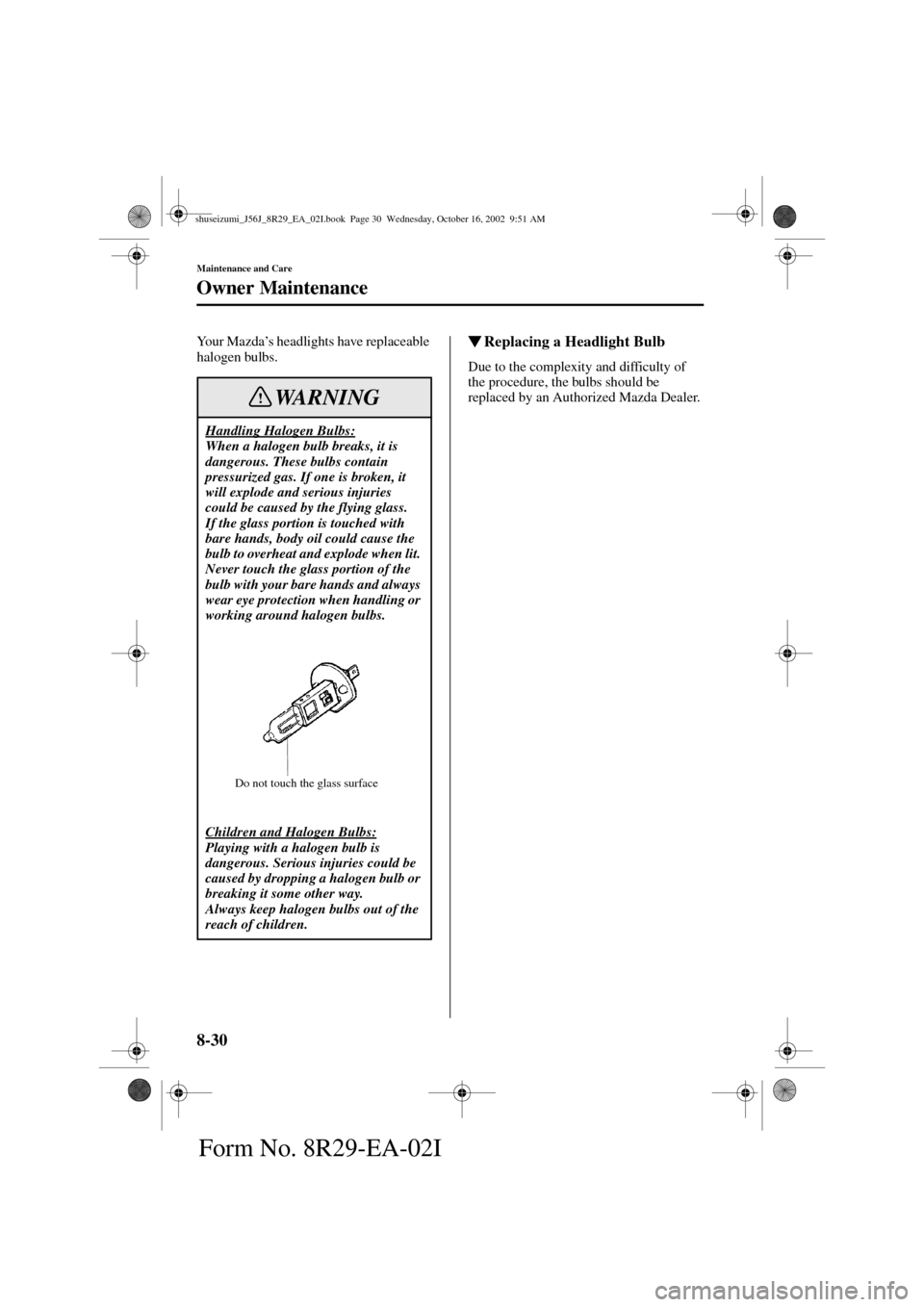 MAZDA MODEL 6 2003  Owners Manual (in English) 8-30
Maintenance and Care
Owner Maintenance
Form No. 8R29-EA-02I
Yo u r  M a z d a’s headlights have replaceable 
halogen bulbs.Replacing a Headlight Bulb
Due to the complexity and difficulty of 
t