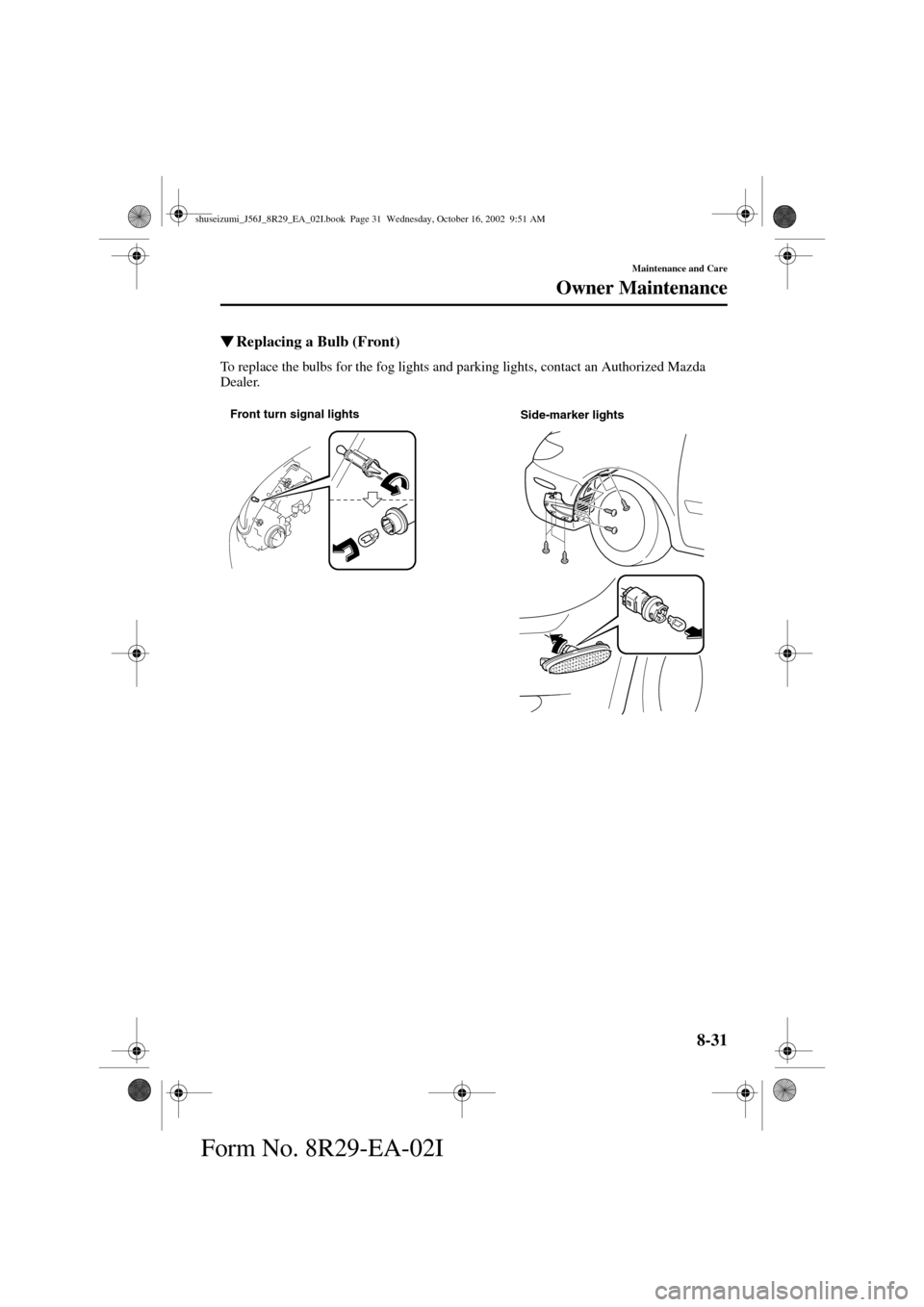 MAZDA MODEL 6 2003  Owners Manual (in English) 8-31
Maintenance and Care
Owner Maintenance
Form No. 8R29-EA-02I
Replacing a Bulb (Front)
To replace the bulbs for the fog lights and parking lights, contact an Authorized Mazda 
Dealer.
Front turn s