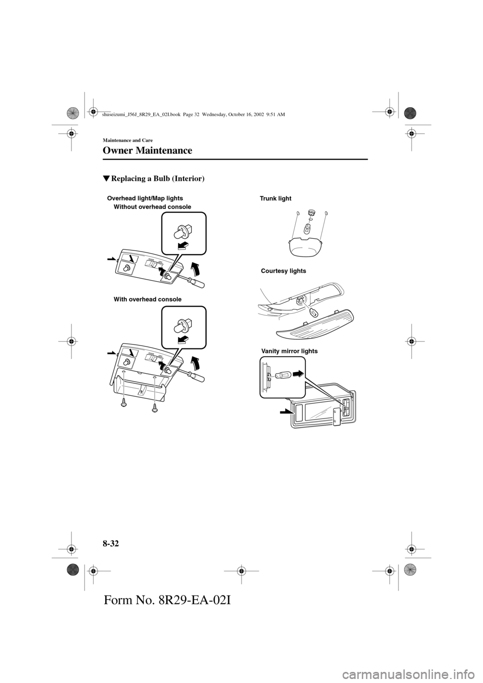 MAZDA MODEL 6 2003  Owners Manual (in English) 8-32
Maintenance and Care
Owner Maintenance
Form No. 8R29-EA-02I
Replacing a Bulb (Interior)
Without overhead console
With overhead console
Trunk light Overhead light/Map lights
Courtesy lights
Vanit