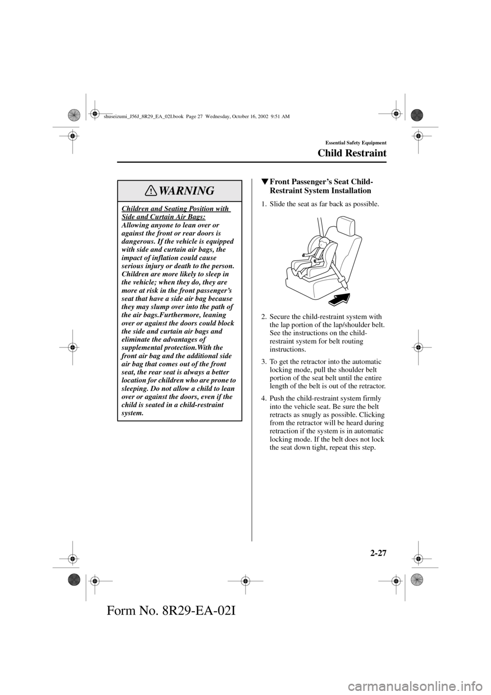 MAZDA MODEL 6 2003  Owners Manual (in English) 2-27
Essential Safety Equipment
Child Restraint
Form No. 8R29-EA-02I
Front Passenger’s Seat Child-
Restraint System Installation
1. Slide the seat as far back as possible.
2. Secure the child-restr