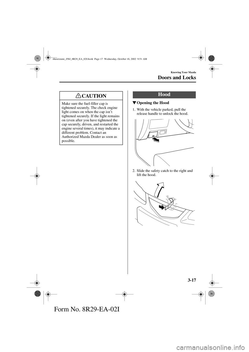 MAZDA MODEL 6 2003  Owners Manual (in English) 3-17
Knowing Your Mazda
Doors and Locks
Form No. 8R29-EA-02I
Opening the Hood
1. With the vehicle parked, pull the 
release handle to unlock the hood.
2. Slide the safety catch to the right and 
lift