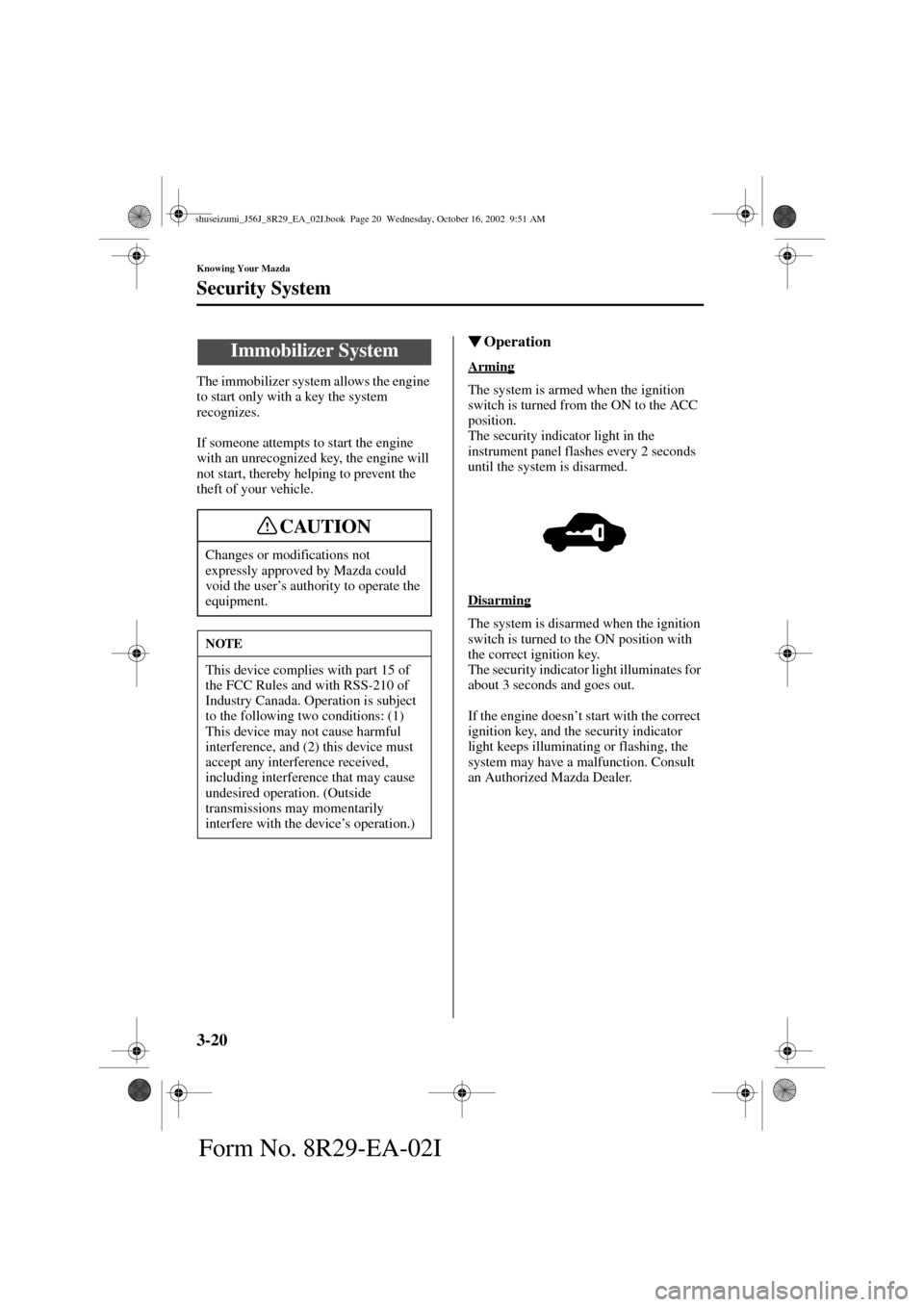 MAZDA MODEL 6 2003  Owners Manual (in English) 3-20
Knowing Your Mazda
Form No. 8R29-EA-02I
Security System
The immobilizer system allows the engine 
to start only with a key the system 
recognizes.
If someone attempts to start the engine 
with an