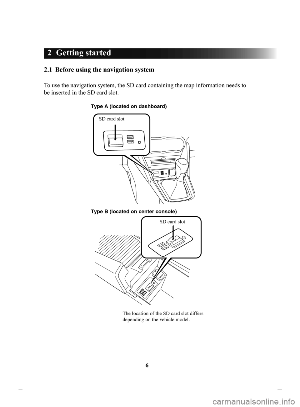 MAZDA MODEL CX-3 2020 Navigation Manual (in English) 6
2 Getting started
2.1 Before using the navigation system
To use the navigation system, the SD card containing the map information needs to
be inserted in the SD card slot.
SD card slot
Type A (l MAZDA MODEL CX-3 2020 Navigation Manual (in English) 6
2 Getting started
2.1 Before using the navigation system
To use the navigation system, the SD card containing the map information needs to
be inserted in the SD card slot.
SD card slot
Type A (l