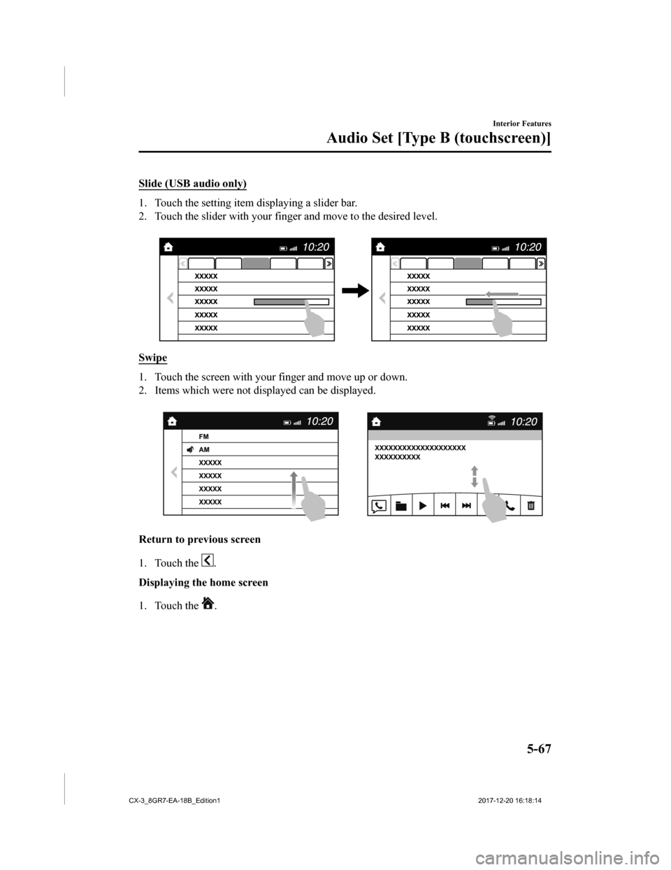 MAZDA MODEL CX-3 2019 Owners Manual (in English) Slide (USB audio only)
1. Touch the setting item displaying a slider bar.
2. Touch the slider with your finger and move to the desired level.
Swipe
1. Touch the screen with your finger and move up o MAZDA MODEL CX-3 2019 Owners Manual (in English) Slide (USB audio only)
1. Touch the setting item displaying a slider bar.
2. Touch the slider with your finger and move to the desired level.
Swipe
1. Touch the screen with your finger and move up o