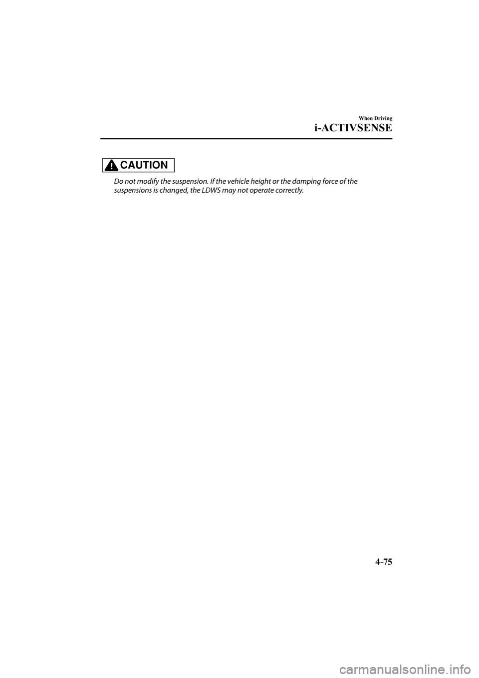 MAZDA MODEL CX-3 2017  Owners Manual (in English) 4–75
When Driving
i-ACTIVSENSE
  CAUTION 
  Do not modify the suspension. If the vehicle height or the damping force of the 
suspensions is changed, the LDWS may not operate correctly.
   
�%�:���