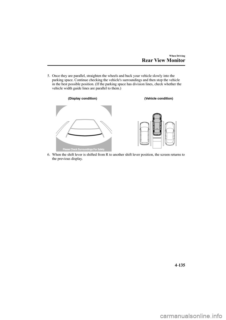 MAZDA MODEL CX-3 2017  Owners Manual (in English) 4–135
When Driving
Rear View Monitor
   5.   Once they are parallel, straighten the wheels and back your vehicle slowly into the 
parking space. Continue checking the vehicles surroundings and then