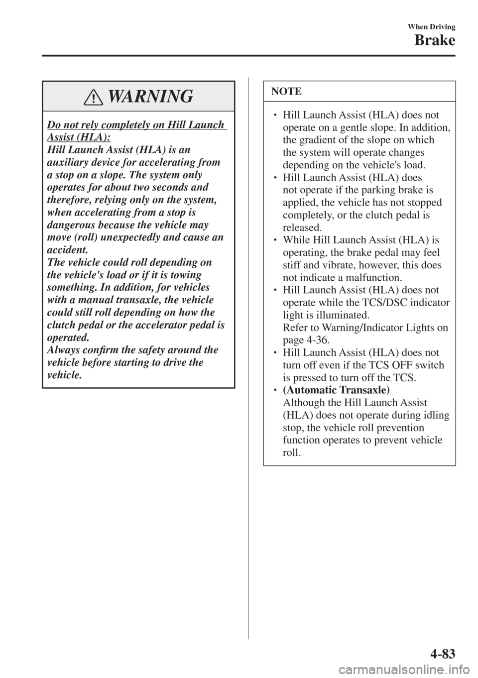 MAZDA MODEL CX-3 2017 Owners Manual - RHD (UK, Australia) (in English) 4–83
When Driving
Brake
WARNING
Do not rely completely on Hill Launch
Assist (HLA):
Hill Launch Assist (HLA) is an
auxiliary device for accelerating from
a stop on a slope. The system only
o MAZDA MODEL CX-3 2017 Owners Manual - RHD (UK, Australia) (in English) 4–83
When Driving
Brake
WARNING
Do not rely completely on Hill Launch
Assist (HLA):
Hill Launch Assist (HLA) is an
auxiliary device for accelerating from
a stop on a slope. The system only
o