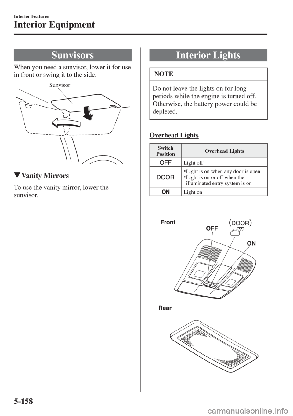 MAZDA MODEL CX-3 2017  Owners Manual - RHD (UK, Australia) (in English) 5–158
Interior Features
Interior Equipment
      Sunvisors
            When  you  need  a  sunvisor,  lower  it  for  use 
in front or swing it to the side.
 
Sunvisor
 
 Vanity  Mirrors
           