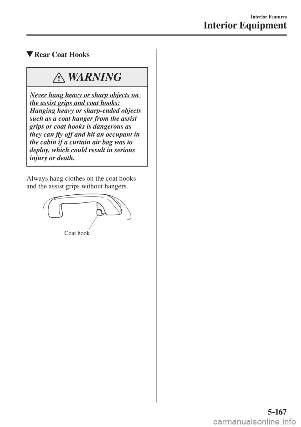 MAZDA MODEL CX-3 2017  Owners Manual - RHD (UK, Australia) (in English) 5–167
Interior Features
Interior Equipment
          Rear Coat Hooks
 WARNING
 Never hang heavy or sharp objects on 
the assist grips and coat hooks: 
 Hanging heavy or sharp-ended objects 
such as 