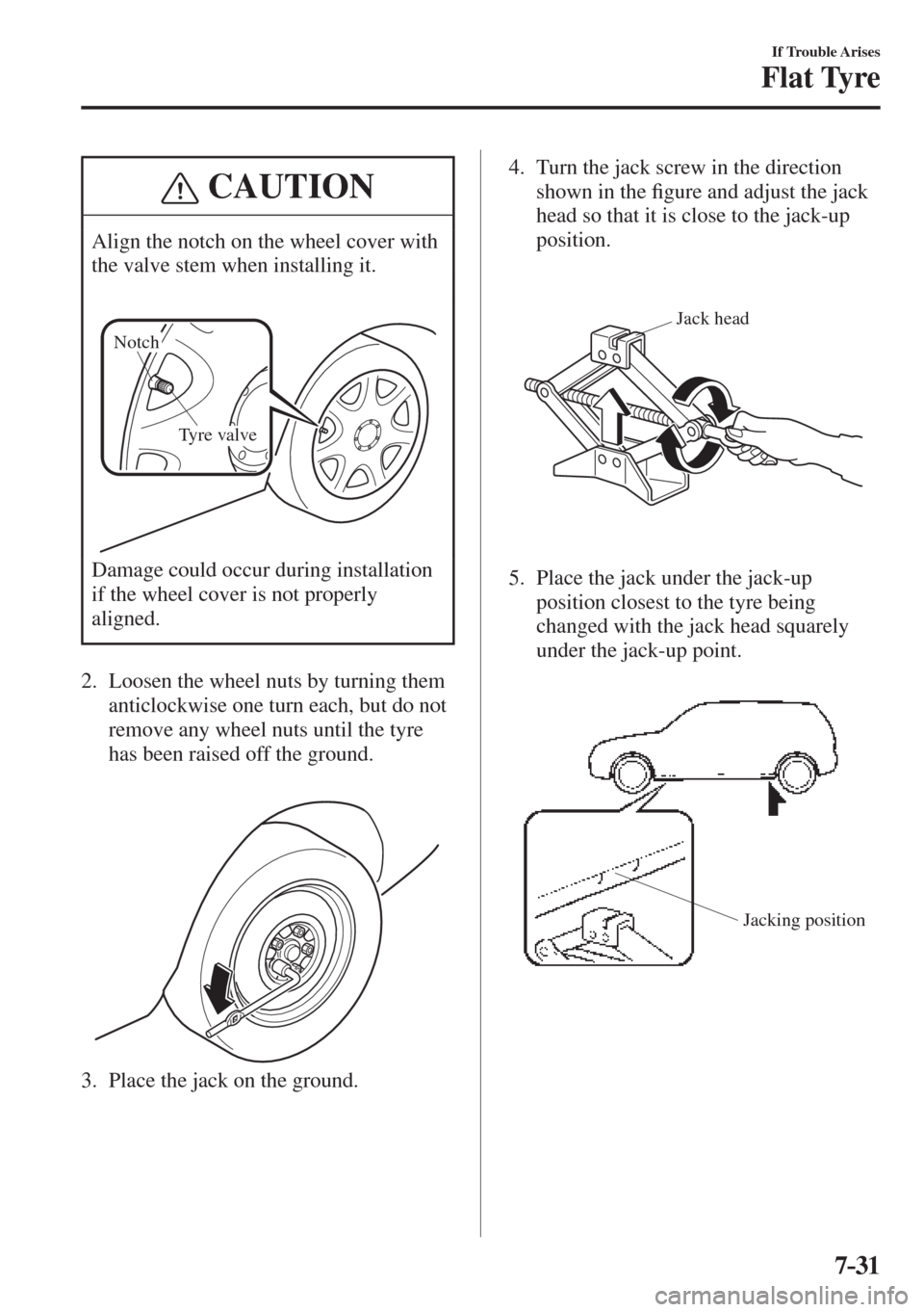 MAZDA MODEL CX-3 2017  Owners Manual - RHD (UK, Australia) (in English) 7–31
If Trouble Arises
Flat Tyre
 CAUTION
 Align the notch on the wheel cover with 
the valve stem when installing it. 
  
Tyre valve Notch
  
 Damage could occur during installation 
if the wheel c