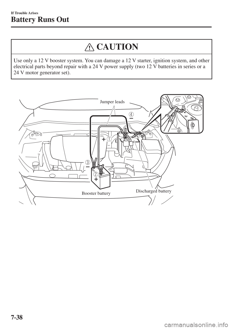 MAZDA MODEL CX-3 2017  Owners Manual - RHD (UK, Australia) (in English) 7–38
If Trouble Arises
Battery Runs Out
 CAUTION
 Use only a 12 V booster system. You can damage a 12 V starter, ignition system, and other 
electrical parts beyond repair with a 24 V power supply (