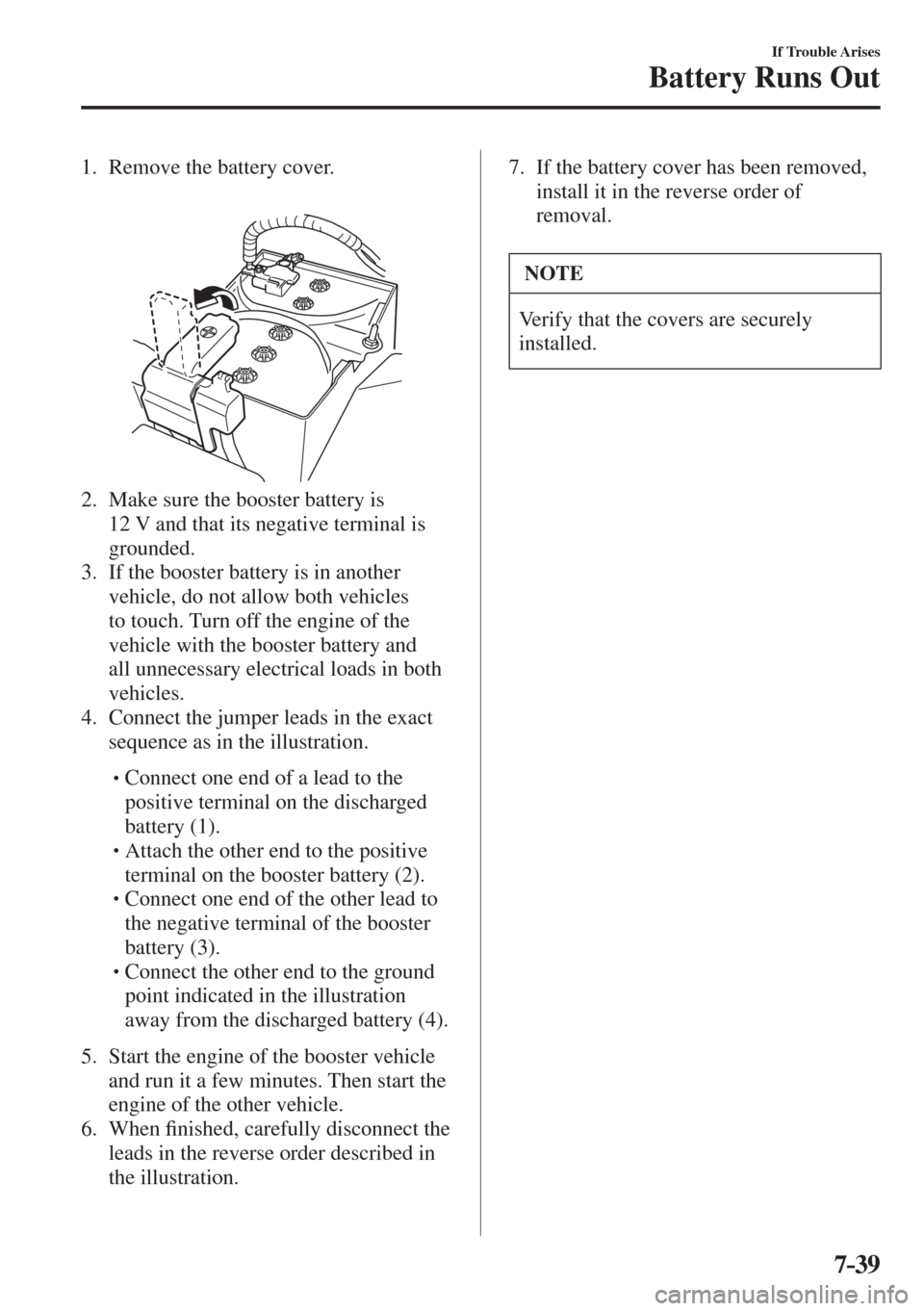 MAZDA MODEL CX-3 2017  Owners Manual - RHD (UK, Australia) (in English) 7–39
If Trouble Arises
Battery Runs Out
     1.   Remove  the  battery  cover.
   
 
 
   2.   Make sure the booster battery is 
12 V and that its negative terminal is 
grounded.
   3.   If the boos