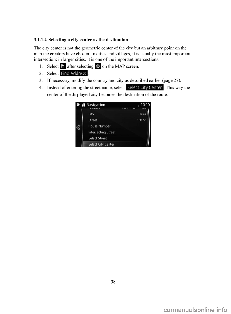 MAZDA MODEL CX-3 2017 Navigation Manual (in English) 38
3.1.1.4 Selecting
a city center as the destination
The city center is not the geometric center of the city but an arbitrary point on the
map the creators have chosen. In cities and villages, it MAZDA MODEL CX-3 2017 Navigation Manual (in English) 38
3.1.1.4 Selecting
a city center as the destination
The city center is not the geometric center of the city but an arbitrary point on the
map the creators have chosen. In cities and villages, it