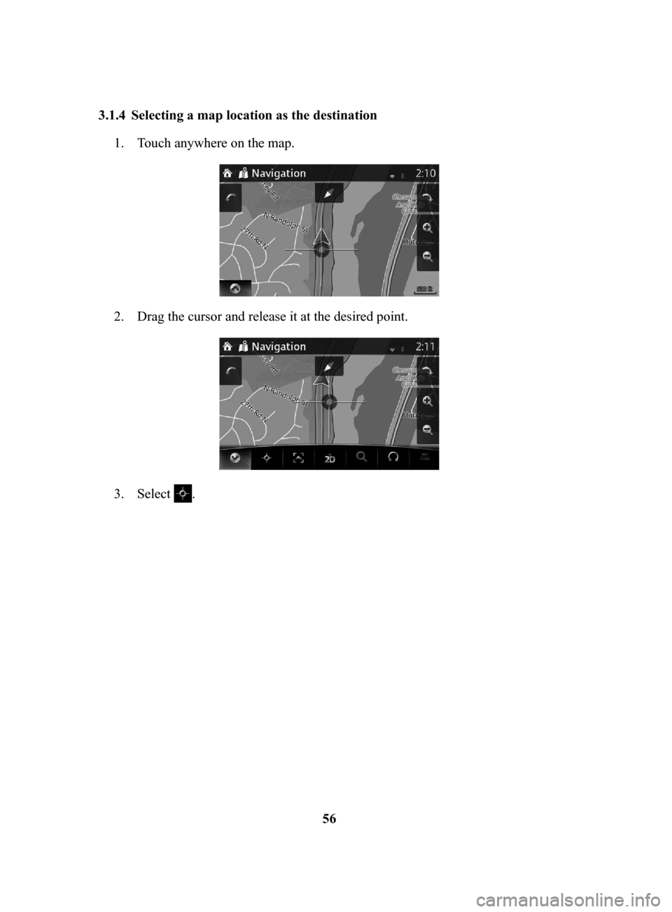 MAZDA MODEL CX-3 2017  Navigation Manual (in English) 56
3.1.4	 Selecting
	a	map	location	as	the	destination	
1. Touch anywhere on the map.
2. Drag the cursor and release it at the desired point.
3. Select .
NAV-999VU1E.indb   562016/03/24   17:26:18 