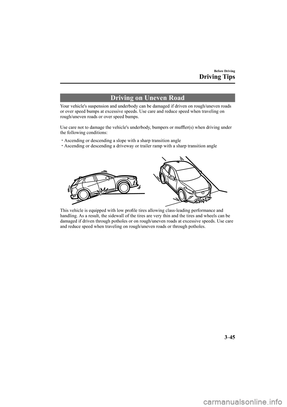 MAZDA MODEL CX-3 2016  Owners Manual (in English) 3–45
Before Driving
Driving Tips
 Driving on Uneven Road
              Your  vehicles  suspension  and  underbody  can  be  damaged  if  driven  on  rough/uneven  roads 
or over speed bumps at exce