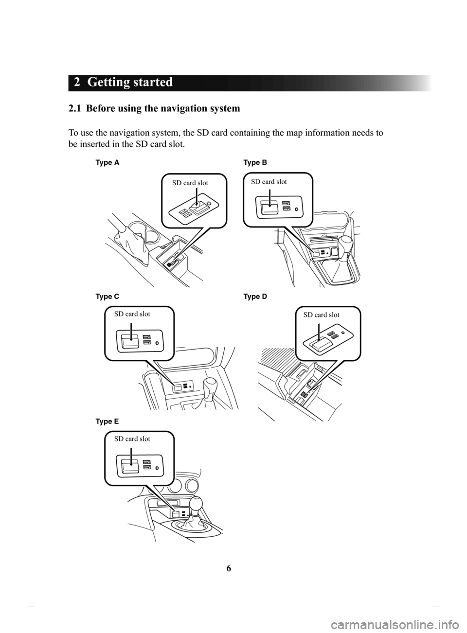 MAZDA MODEL CX-3 2016  Navigation Manual (in English) 6
2	 Getting	started	
2.1	 Before	using	the	navigation	system
To use the navigation system, the SD card containing the map information needs to 
be inserted in the SD card slot.
Type AType D
Type C Ty