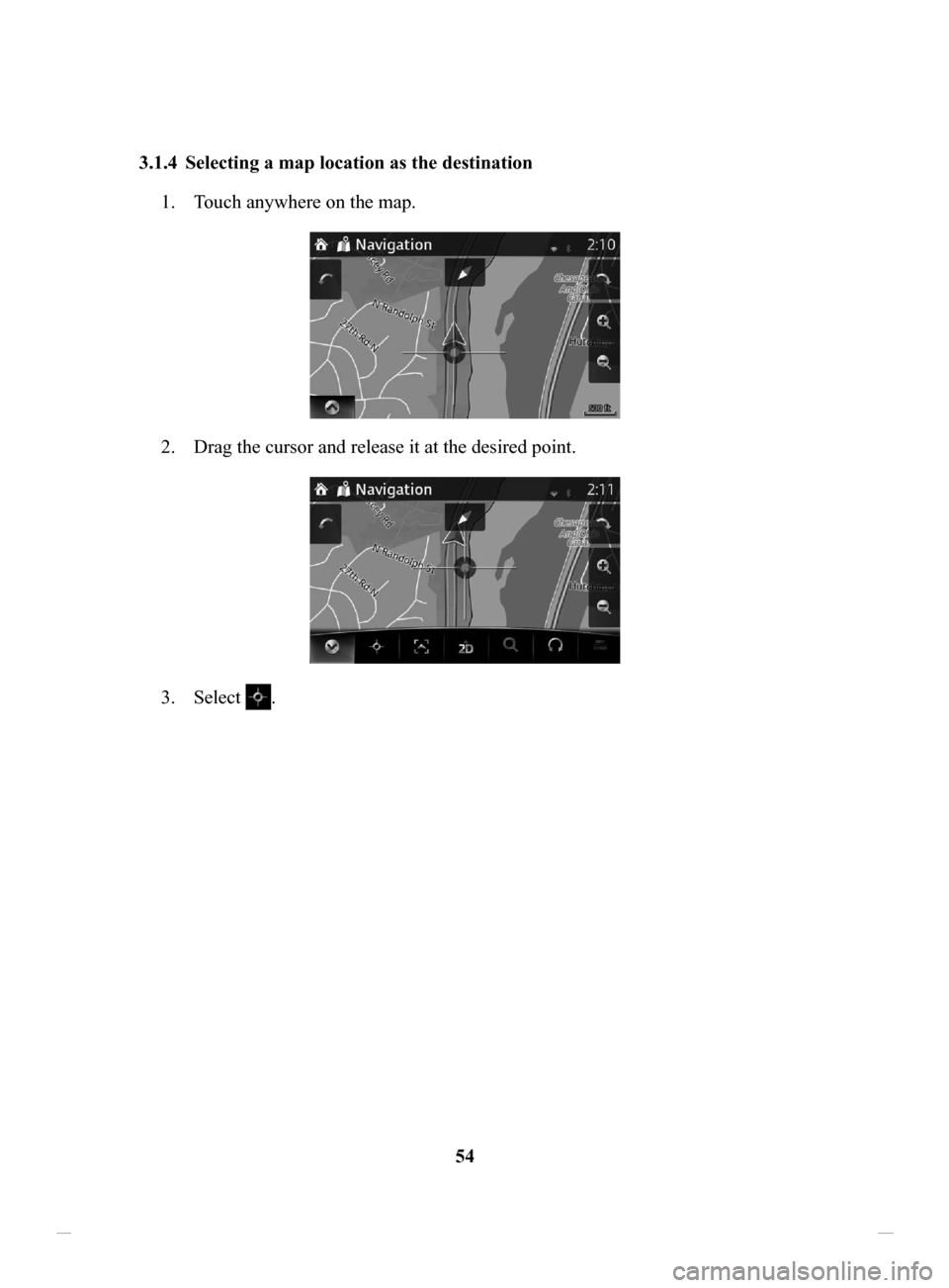 MAZDA MODEL CX-3 2016  Navigation Manual (in English) 54
3.1.4	 Selecting
	a	map	location	as	the	destination	
1. Touch anywhere on the map.
2. Drag the cursor and release it at the desired point.
3. Select .
NAV-12AVUAE.indb   542015/02/20   15:09:12 