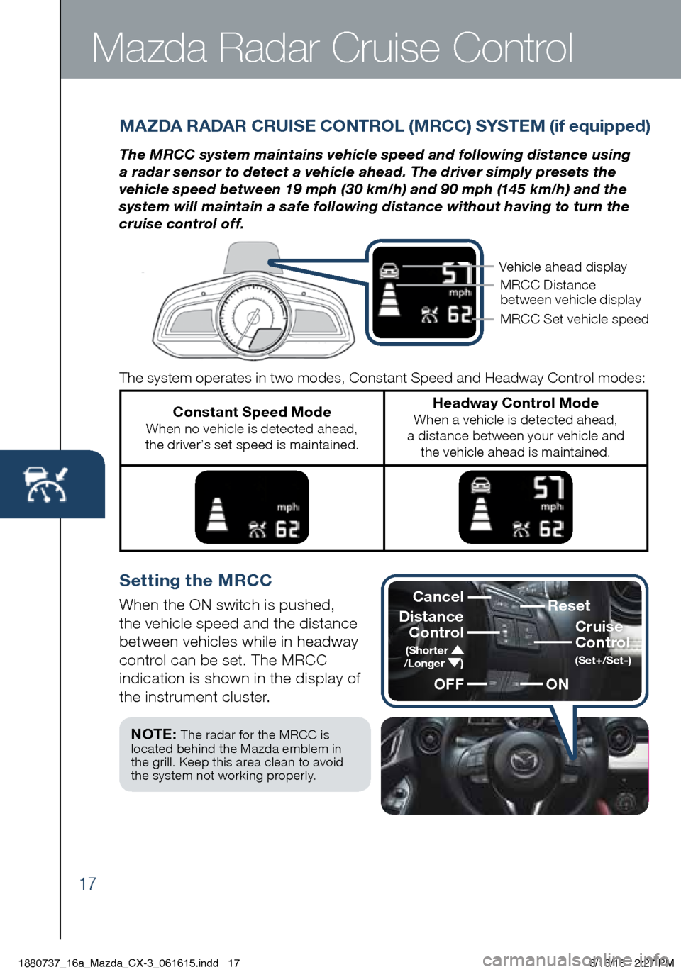 MAZDA MODEL CX-3 2016 Smart Start Guide (in English) 17
Mazda Radar Cruise Control
MAZDA RADAR CRUISE CONTROL (MRCC) SYSTEM (if equipped)
The MRCC system maintains vehicle speed and following distance using
a radar sensor to detect a vehicle ahead. The MAZDA MODEL CX-3 2016 Smart Start Guide (in English) 17
Mazda Radar Cruise Control
MAZDA RADAR CRUISE CONTROL (MRCC) SYSTEM (if equipped)
The MRCC system maintains vehicle speed and following distance using
a radar sensor to detect a vehicle ahead. The