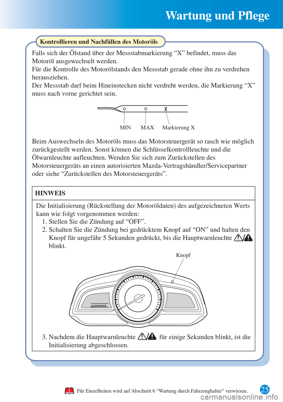 MAZDA MODEL CX-3 2016 Kurzanleitung (in German) Wartung und Pflege
25
Kontrollieren und Nachfüllen des Motoröls
Knopf
Falls sich der Ölstand über der Messstabmarkierung “X” befindet, muss das
Motoröl ausgewechselt werden.
Für die Kontrol MAZDA MODEL CX-3 2016 Kurzanleitung (in German) Wartung und Pflege
25
Kontrollieren und Nachfüllen des Motoröls
Knopf
Falls sich der Ölstand über der Messstabmarkierung “X” befindet, muss das
Motoröl ausgewechselt werden.
Für die Kontrol
