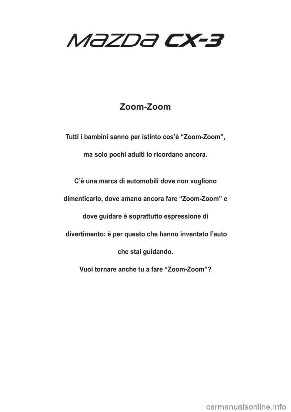 MAZDA MODEL CX-3 2016  Manuale del proprietario (in Italian) Zoom-Zoom
Tutti i bambini sanno per istinto cos’è “Zoom-Zoom”,
ma solo pochi adulti lo ricordano ancora.
C’è una marca di automobili dove non vogliono
dimenticarlo, dove amano ancora fare �